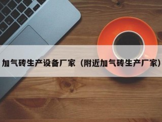 加气砖生产设备厂家（附近加气砖生产厂家）