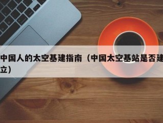中国人的太空基建指南（中国太空基站是否建立）