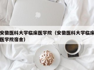 安徽医科大学临床医学院（安徽医科大学临床医学院宿舍）