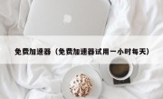 免费加速器（免费加速器试用一小时每天）