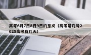 高考6月7日8日9日的意义（高考是几号2025高考有几天）