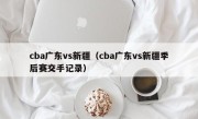 cba广东vs新疆（cba广东vs新疆季后赛交手记录）