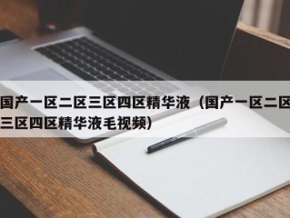 国产一区二区三区四区精华液（国产一区二区三区四区精华液毛视频）