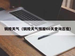 铜陵天气（铜陵天气预报60天查询百度）