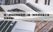 测一测你的抑郁程度10题（如何测试自己有没有抑郁）