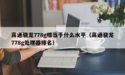 高通骁龙778g相当于什么水平（高通骁龙778g处理器排名）