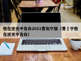 他在逆光中告白2021曹佑宁版（曹祐宁他在逆光中告白）