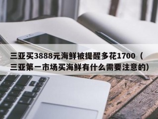 三亚买3888元海鲜被提醒多花1700（三亚第一市场买海鲜有什么需要注意的）