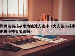 妈妈带俩孩子坐地铁没人让座（大人带小孩坐地铁小孩要买票吗）