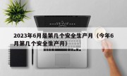 2023年6月是第几个安全生产月（今年6月第几个安全生产月）