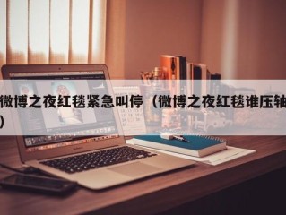 微博之夜红毯紧急叫停（微博之夜红毯谁压轴）