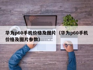 华为p60手机价格及图片（华为p60手机价格及图片参数）