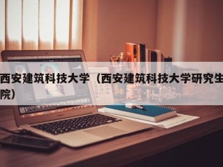 西安建筑科技大学（西安建筑科技大学研究生院）