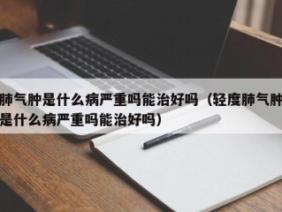 肺气肿是什么病严重吗能治好吗（轻度肺气肿是什么病严重吗能治好吗）