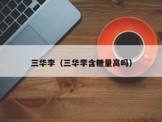 三华李（三华李含糖量高吗）