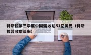 特斯拉第三季度中国营收达51亿美元（特斯拉营收增长率）