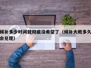 候补多少时间就彻底没希望了（候补大概多久会兑现）