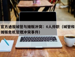 官方通报城管与摊贩冲突：6人停职（城管和摊贩危机管理冲突事件）