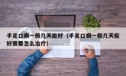 手足口病一般几天能好（手足口病一般几天能好需要怎么治疗）
