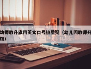 幼师教升旗用英文口号被质疑（幼儿园教师升旗）