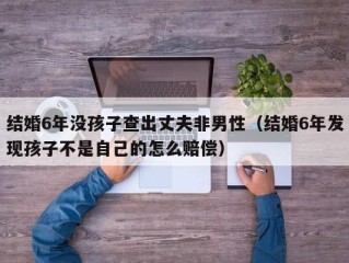结婚6年没孩子查出丈夫非男性（结婚6年发现孩子不是自己的怎么赔偿）