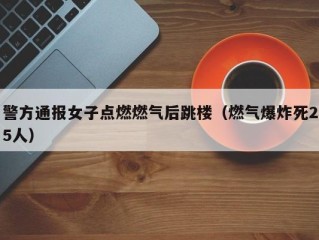 警方通报女子点燃燃气后跳楼（燃气爆炸死25人）