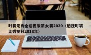 时装走秀全透视服装女装2020（透视时装走秀视频2018年）