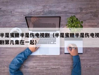 半是蜜糖半是伤电视剧（半是蜜糖半是伤电视剧第几集在一起）