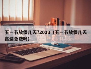 五一节放假几天?2023（五一节放假几天高速免费吗）