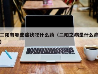 二阳有哪些症状吃什么药（二阳之病是什么病）