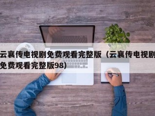 云襄传电视剧免费观看完整版（云襄传电视剧免费观看完整版98）