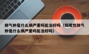 肺气肿是什么病严重吗能治好吗（局限性肺气肿是什么病严重吗能治好吗）