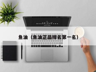 鱼油（鱼油正品排名第一名）