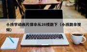小孩学动画片撑伞从26楼跳下（小孩跳伞视频）