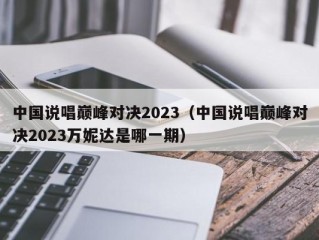 中国说唱巅峰对决2023（中国说唱巅峰对决2023万妮达是哪一期）