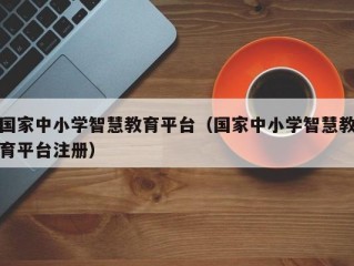 国家中小学智慧教育平台（国家中小学智慧教育平台注册）