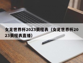 女足世界杯2023赛程表（女足世界杯2023赛程表直播）