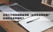 台湾几千吨凤梨释迦滞销（台湾凤梨释迦果广东地区适合种植吗?）