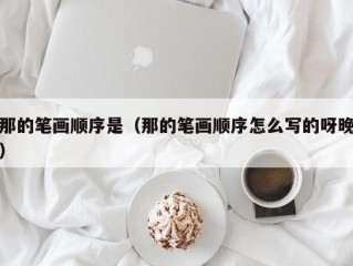 那的笔画顺序是（那的笔画顺序怎么写的呀晚）