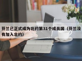 芬兰已正式成为北约第31个成员国（芬兰没有加入北约）