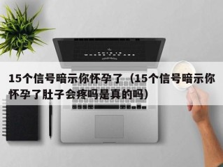 15个信号暗示你怀孕了（15个信号暗示你怀孕了肚子会疼吗是真的吗）
