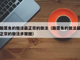 酸菜鱼的做法最正宗的做法（酸菜鱼的做法最正宗的做法步骤图）