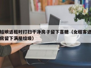 姑娘退租时打扫干净房子留下喜糖（女租客退房留下满屋垃圾）