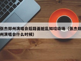 张杰郑州演唱会后路面脏乱如垃圾场（张杰郑州演唱会什么时候）