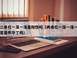二条杠一深一浅是阳性吗（两条杠一深一浅一定是怀孕了吗）