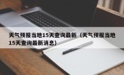 天气预报当地15天查询最新（天气预报当地15天查询最新消息）