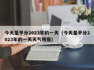 今天是平分2023年的一天（今天是平分2023年的一天天气预报）