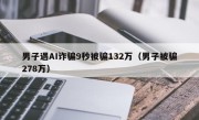 男子遇AI诈骗9秒被骗132万（男子被骗278万）