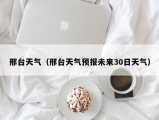 邢台天气（邢台天气预报未来30日天气）