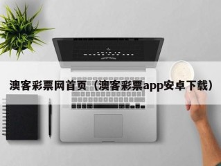 澳客彩票网首页（澳客彩票app安卓下载）